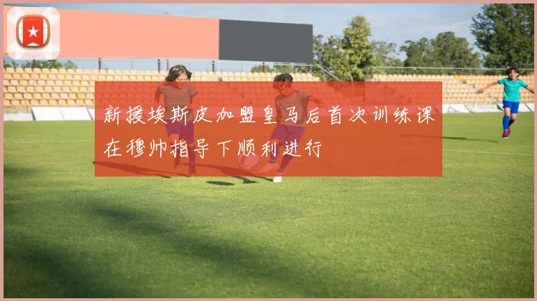 新援埃斯皮加盟皇马后首次训练课在穆帅指导下顺利进行